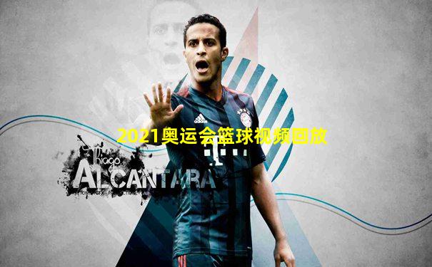2021奥运会篮球视频回放