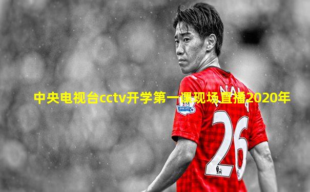 中央电视台cctv开学第一课现场直播2020年