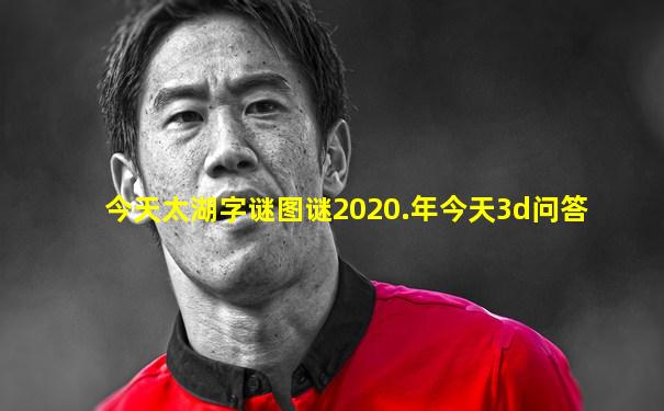 今天太湖字谜图谜2020.年今天3d问答