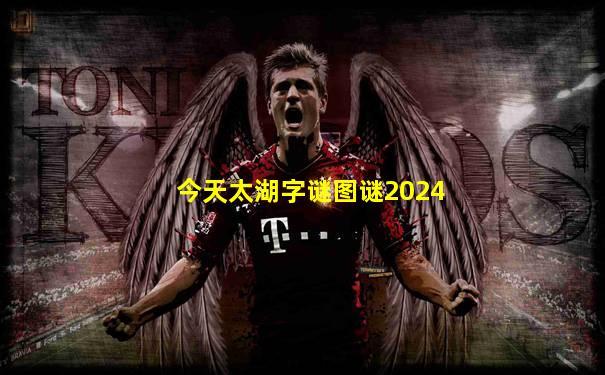 今天太湖字谜图谜2024