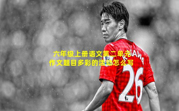 六年级上册语文第二单元作文题目多彩的活动怎么写