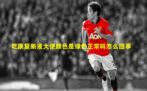 吃康复新液大便颜色是绿色正常吗怎么回事