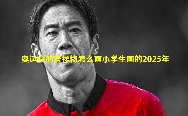奥运会的吉祥物怎么画小学生画的2025年