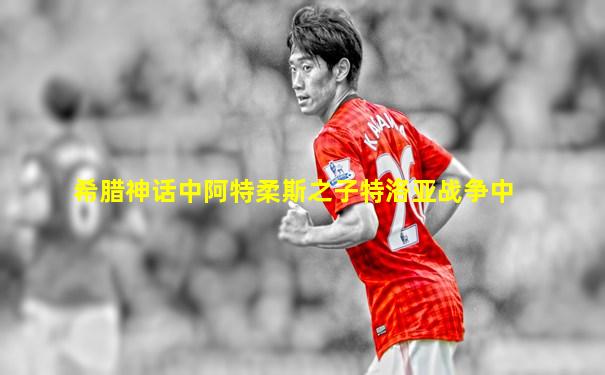 希腊神话中阿特柔斯之子特洛亚战争中