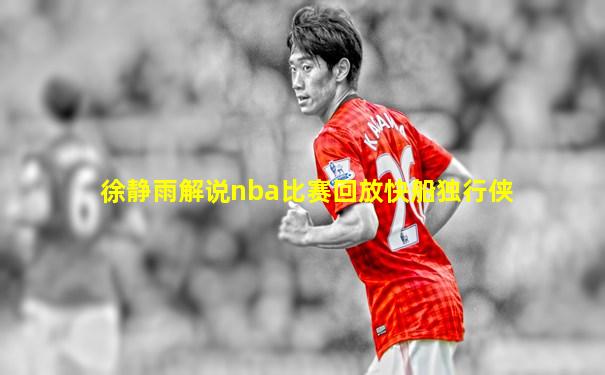 徐静雨解说nba比赛回放快船独行侠