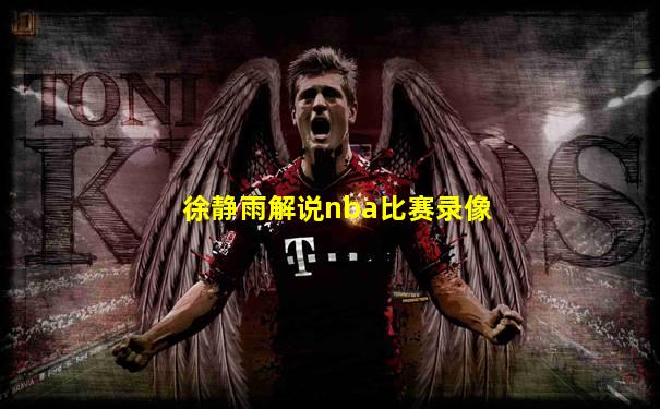 徐静雨解说nba比赛录像