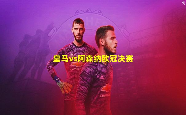 皇马vs阿森纳欧冠决赛
