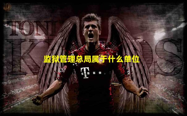 监狱管理总局属于什么单位