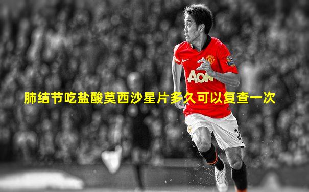 肺结节吃盐酸莫西沙星片多久可以复查一次
