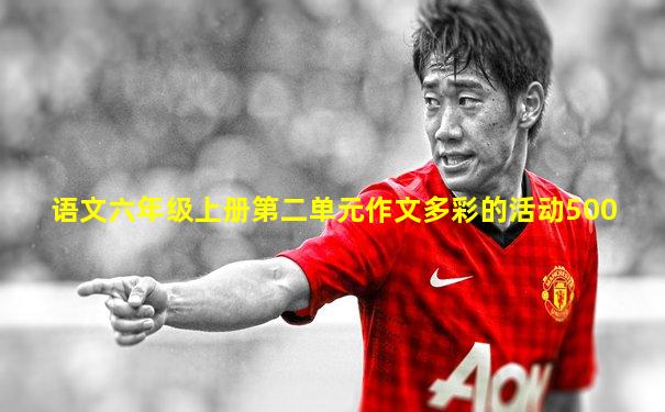 语文六年级上册第二单元作文多彩的活动500